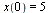 x(0) = 5